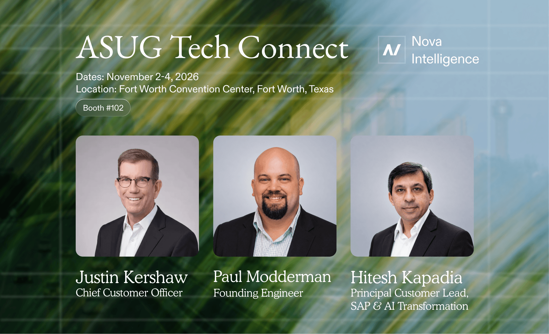 Nova Intelligence at ASUG Tech Connect, November 2–4, 2026, Fort Worth Convention Center, Fort Worth, Texas. Booth 102. Meet Justin Kershaw, Chief Customer Officer; Paul Modderman, Founding Engineer; and Hitesh Kapadia, Principal Customer Lead, SAP & AI Transformation.